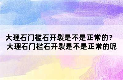 大理石门槛石开裂是不是正常的？ 大理石门槛石开裂是不是正常的呢